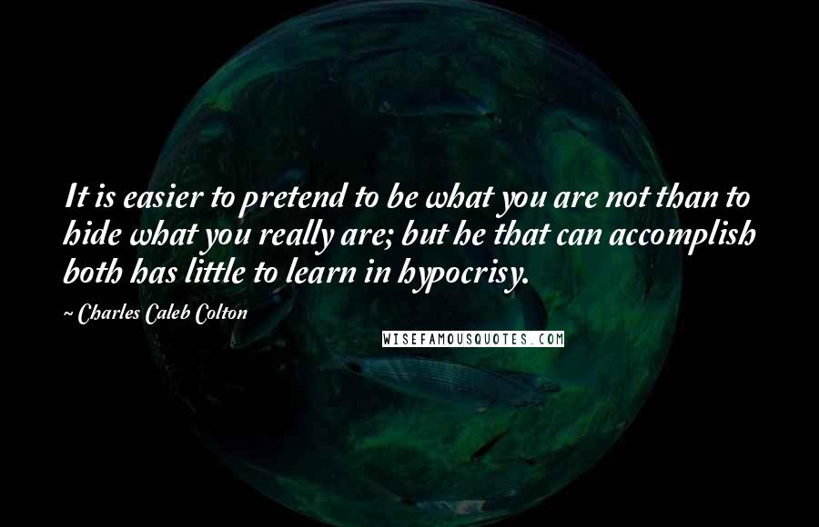 Charles Caleb Colton Quotes: It is easier to pretend to be what you are not than to hide what you really are; but he that can accomplish both has little to learn in hypocrisy.