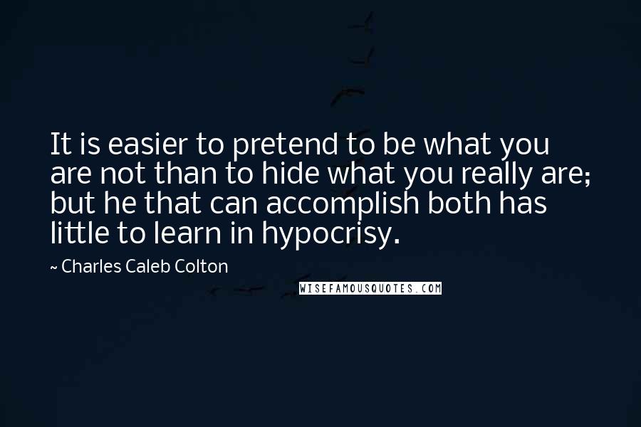 Charles Caleb Colton Quotes: It is easier to pretend to be what you are not than to hide what you really are; but he that can accomplish both has little to learn in hypocrisy.