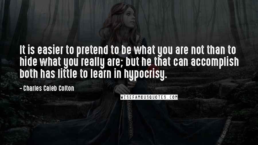 Charles Caleb Colton Quotes: It is easier to pretend to be what you are not than to hide what you really are; but he that can accomplish both has little to learn in hypocrisy.