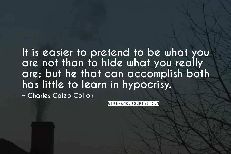 Charles Caleb Colton Quotes: It is easier to pretend to be what you are not than to hide what you really are; but he that can accomplish both has little to learn in hypocrisy.