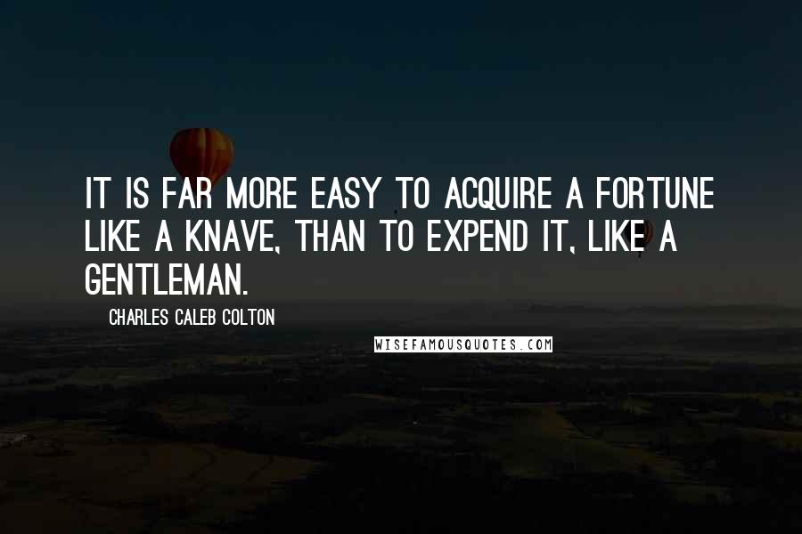 Charles Caleb Colton Quotes: It is far more easy to acquire a fortune like a knave, than to expend it, like a gentleman.