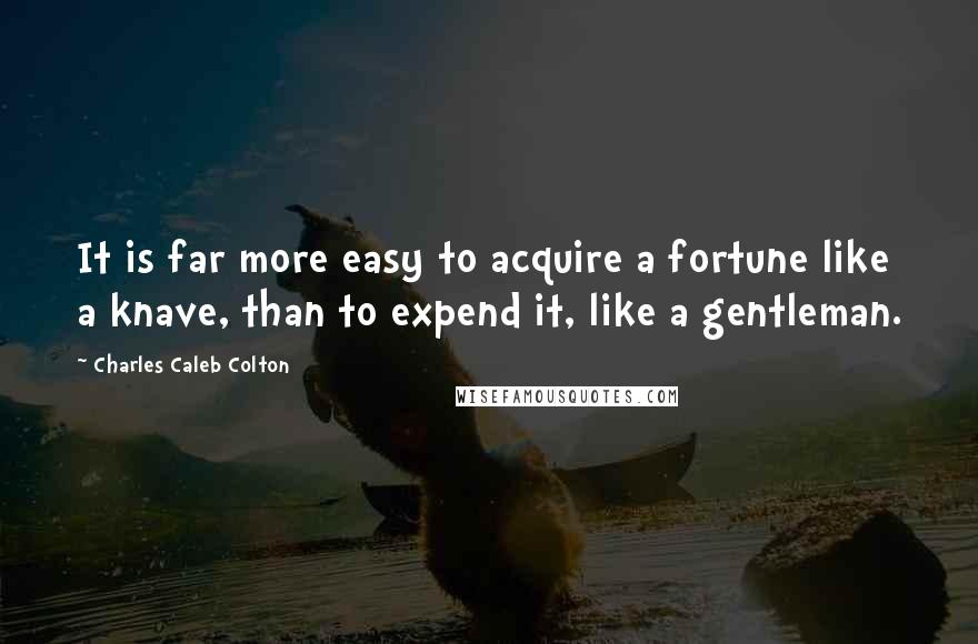 Charles Caleb Colton Quotes: It is far more easy to acquire a fortune like a knave, than to expend it, like a gentleman.