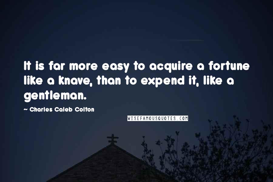 Charles Caleb Colton Quotes: It is far more easy to acquire a fortune like a knave, than to expend it, like a gentleman.