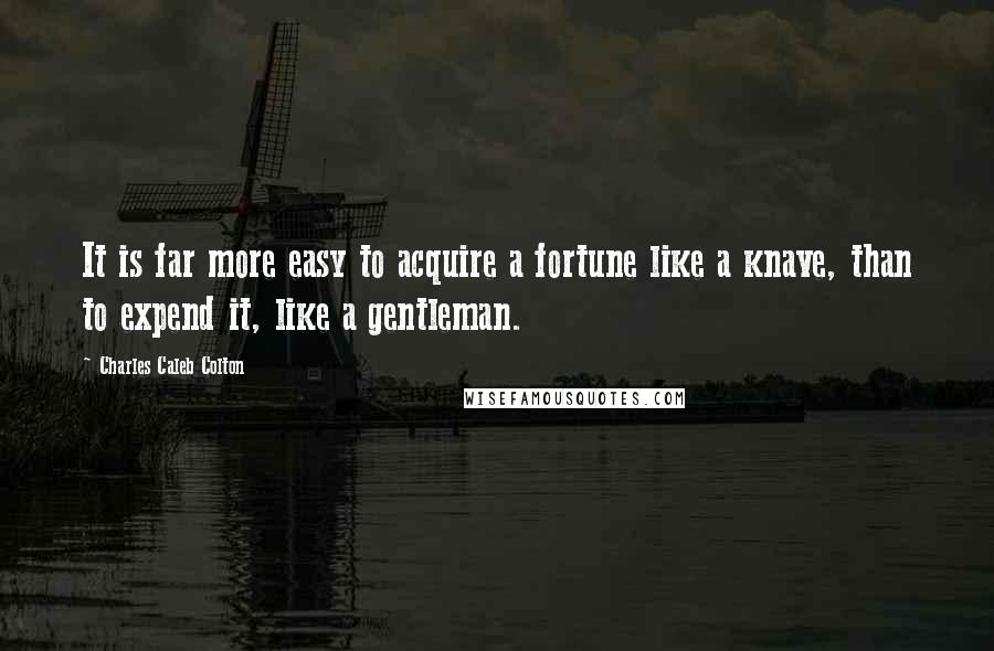 Charles Caleb Colton Quotes: It is far more easy to acquire a fortune like a knave, than to expend it, like a gentleman.