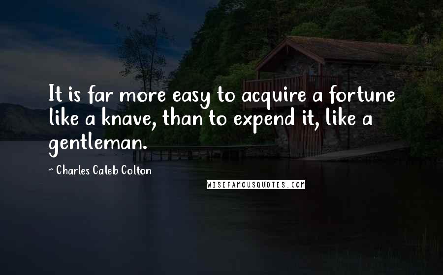 Charles Caleb Colton Quotes: It is far more easy to acquire a fortune like a knave, than to expend it, like a gentleman.