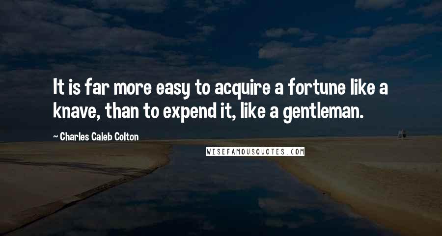 Charles Caleb Colton Quotes: It is far more easy to acquire a fortune like a knave, than to expend it, like a gentleman.