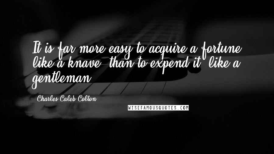 Charles Caleb Colton Quotes: It is far more easy to acquire a fortune like a knave, than to expend it, like a gentleman.