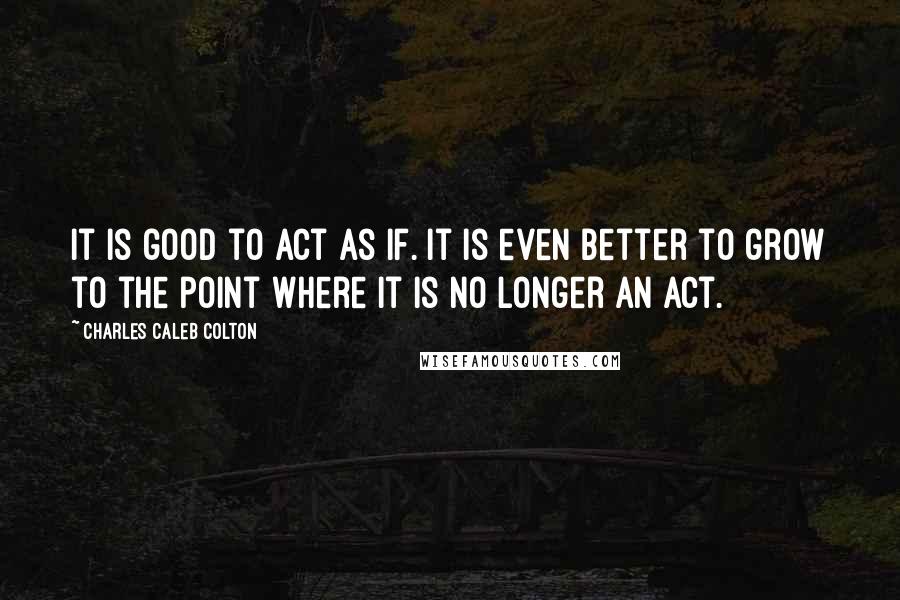 Charles Caleb Colton Quotes: It is good to act as if. It is even better to grow to the point where it is no longer an act.