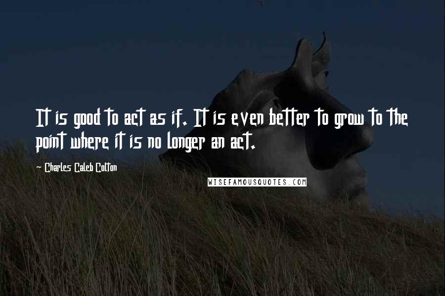 Charles Caleb Colton Quotes: It is good to act as if. It is even better to grow to the point where it is no longer an act.