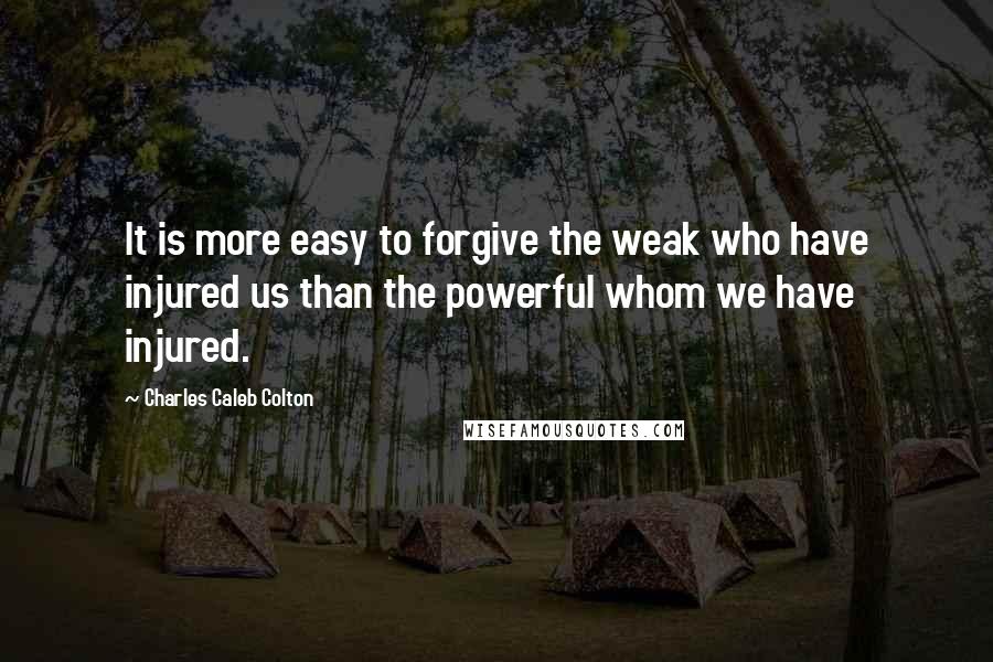 Charles Caleb Colton Quotes: It is more easy to forgive the weak who have injured us than the powerful whom we have injured.