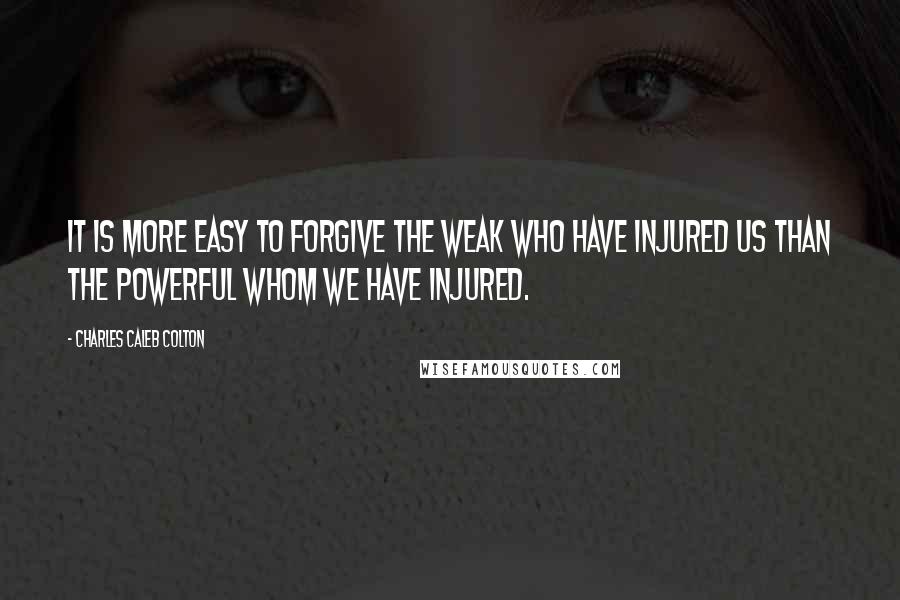 Charles Caleb Colton Quotes: It is more easy to forgive the weak who have injured us than the powerful whom we have injured.