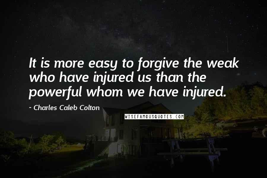 Charles Caleb Colton Quotes: It is more easy to forgive the weak who have injured us than the powerful whom we have injured.