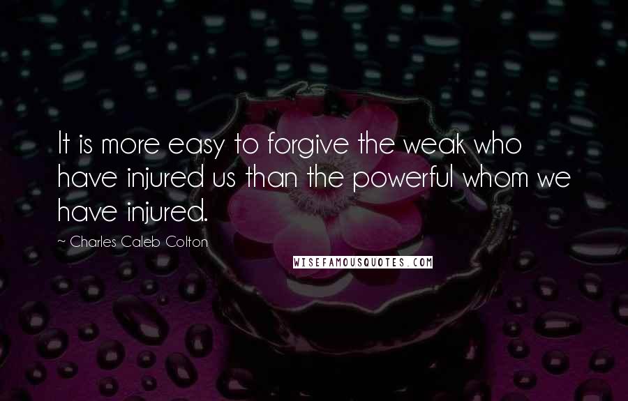 Charles Caleb Colton Quotes: It is more easy to forgive the weak who have injured us than the powerful whom we have injured.