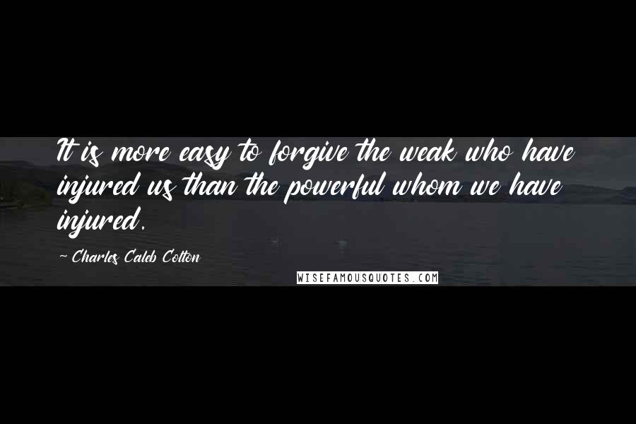 Charles Caleb Colton Quotes: It is more easy to forgive the weak who have injured us than the powerful whom we have injured.