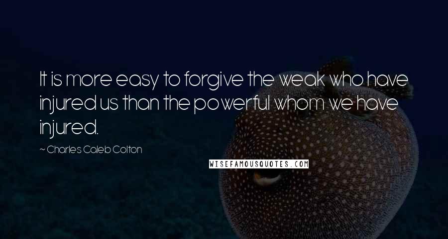 Charles Caleb Colton Quotes: It is more easy to forgive the weak who have injured us than the powerful whom we have injured.