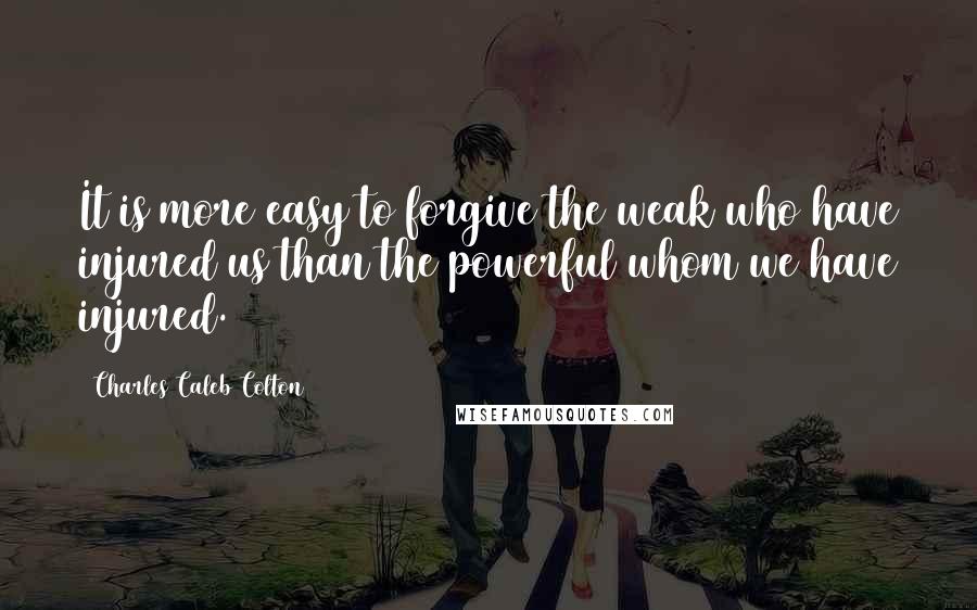 Charles Caleb Colton Quotes: It is more easy to forgive the weak who have injured us than the powerful whom we have injured.