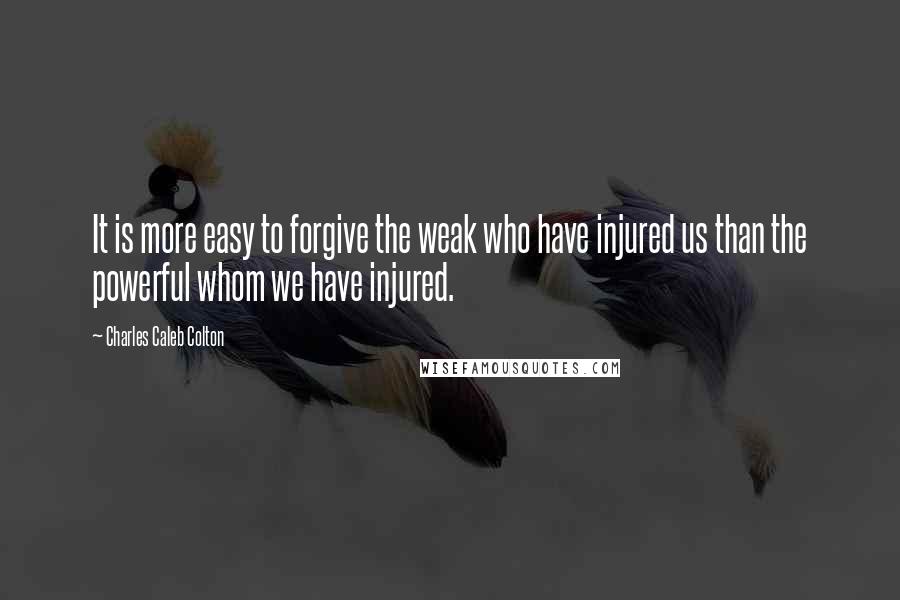 Charles Caleb Colton Quotes: It is more easy to forgive the weak who have injured us than the powerful whom we have injured.