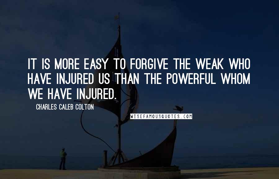 Charles Caleb Colton Quotes: It is more easy to forgive the weak who have injured us than the powerful whom we have injured.