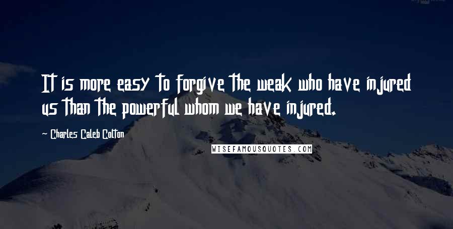 Charles Caleb Colton Quotes: It is more easy to forgive the weak who have injured us than the powerful whom we have injured.