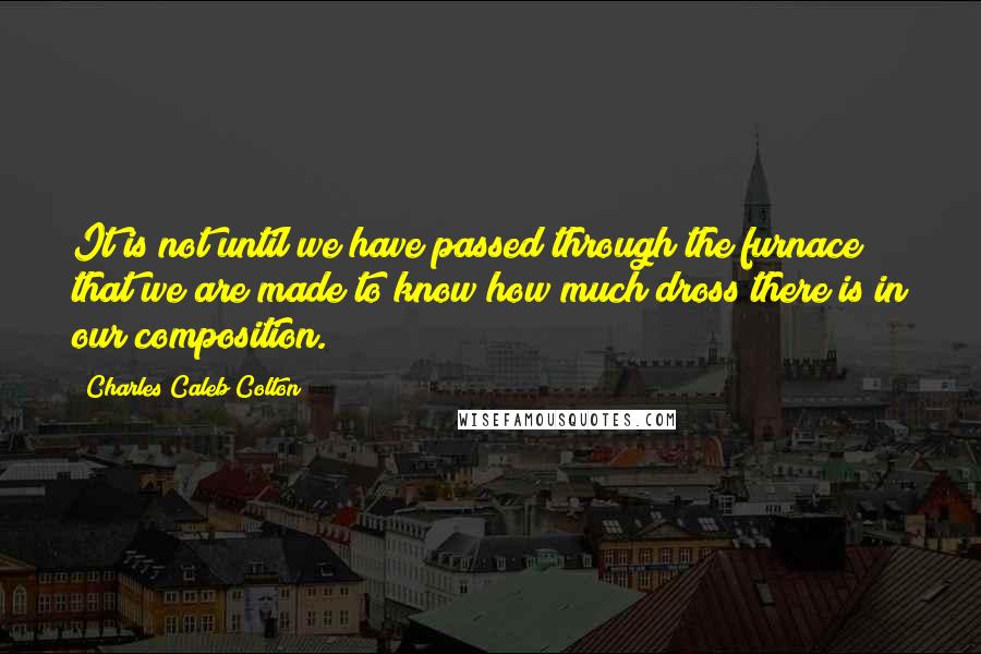 Charles Caleb Colton Quotes: It is not until we have passed through the furnace that we are made to know how much dross there is in our composition.