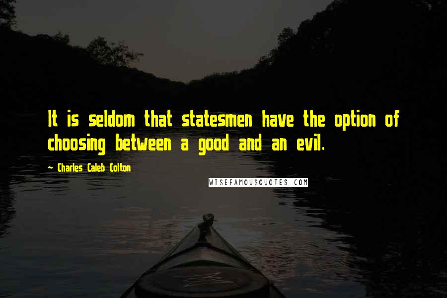 Charles Caleb Colton Quotes: It is seldom that statesmen have the option of choosing between a good and an evil.