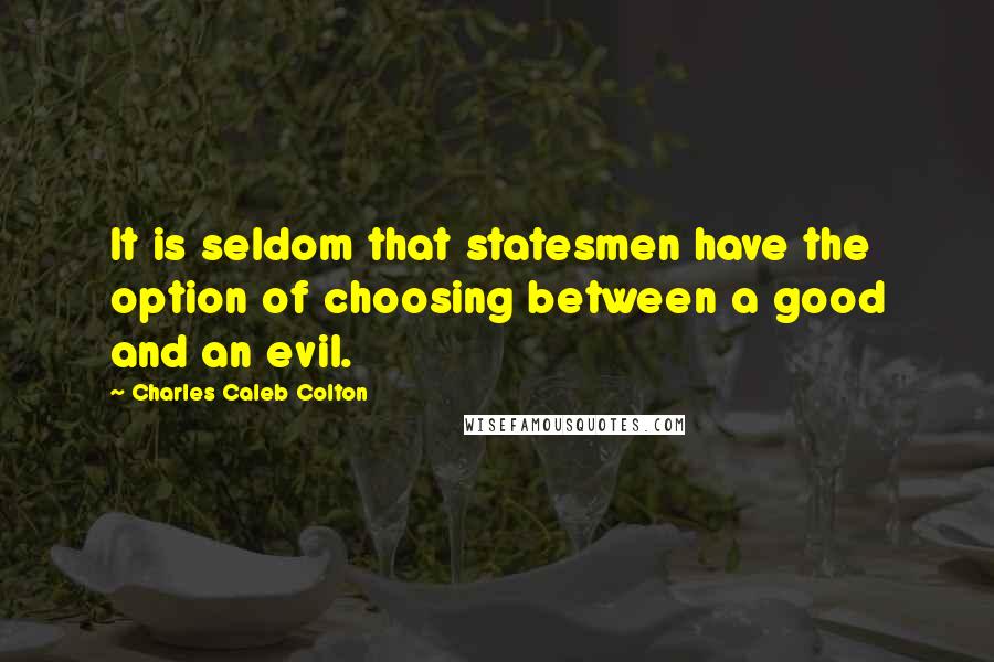 Charles Caleb Colton Quotes: It is seldom that statesmen have the option of choosing between a good and an evil.