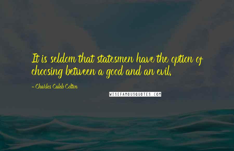 Charles Caleb Colton Quotes: It is seldom that statesmen have the option of choosing between a good and an evil.