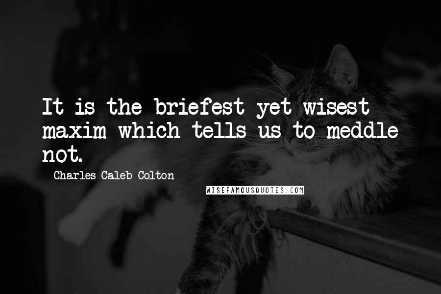 Charles Caleb Colton Quotes: It is the briefest yet wisest maxim which tells us to meddle not.
