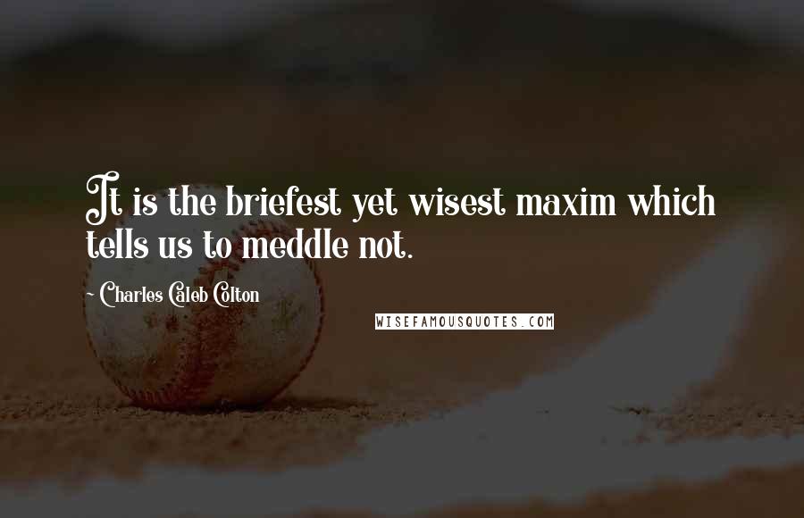 Charles Caleb Colton Quotes: It is the briefest yet wisest maxim which tells us to meddle not.