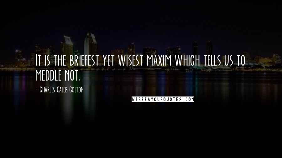 Charles Caleb Colton Quotes: It is the briefest yet wisest maxim which tells us to meddle not.