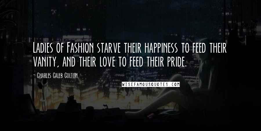 Charles Caleb Colton Quotes: Ladies of Fashion starve their happiness to feed their vanity, and their love to feed their pride.