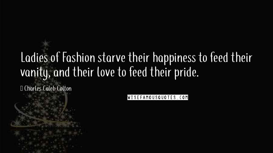Charles Caleb Colton Quotes: Ladies of Fashion starve their happiness to feed their vanity, and their love to feed their pride.