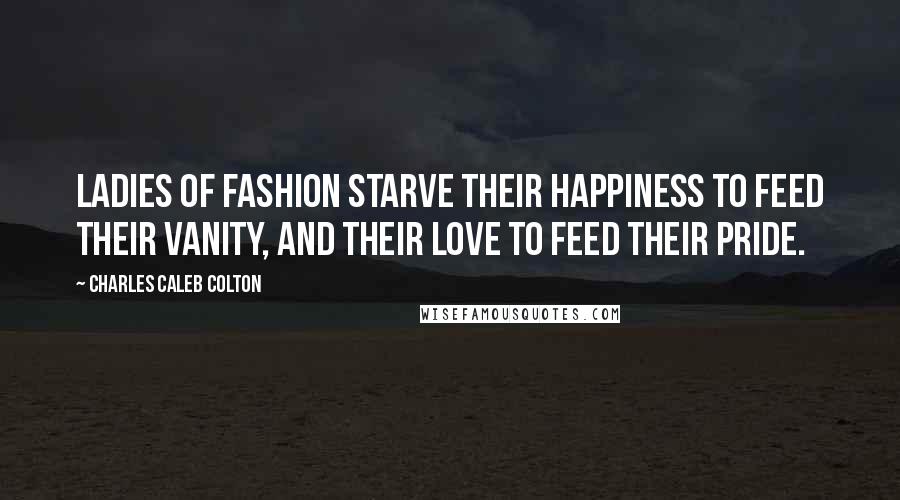 Charles Caleb Colton Quotes: Ladies of Fashion starve their happiness to feed their vanity, and their love to feed their pride.