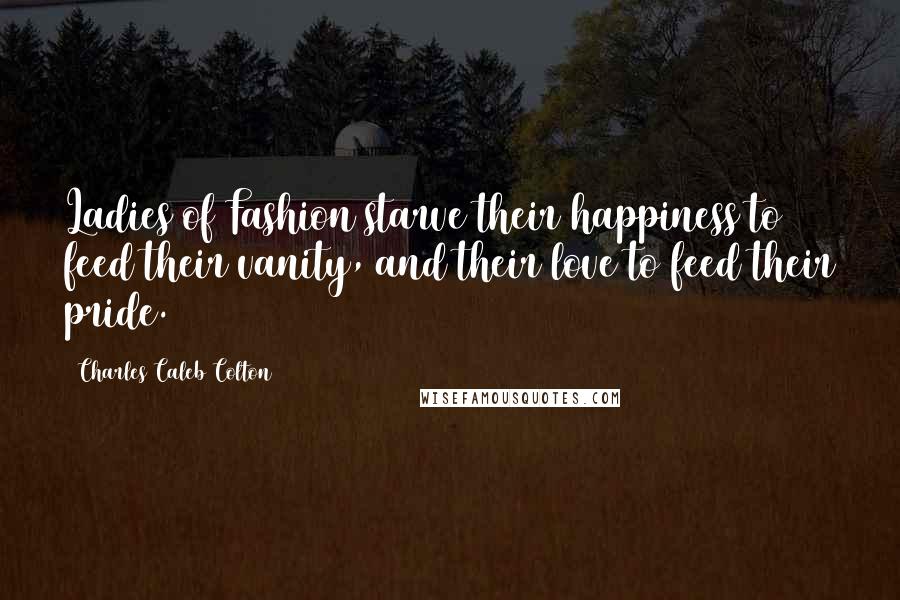 Charles Caleb Colton Quotes: Ladies of Fashion starve their happiness to feed their vanity, and their love to feed their pride.
