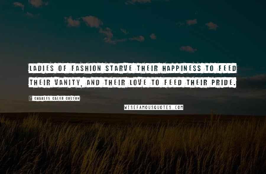 Charles Caleb Colton Quotes: Ladies of Fashion starve their happiness to feed their vanity, and their love to feed their pride.