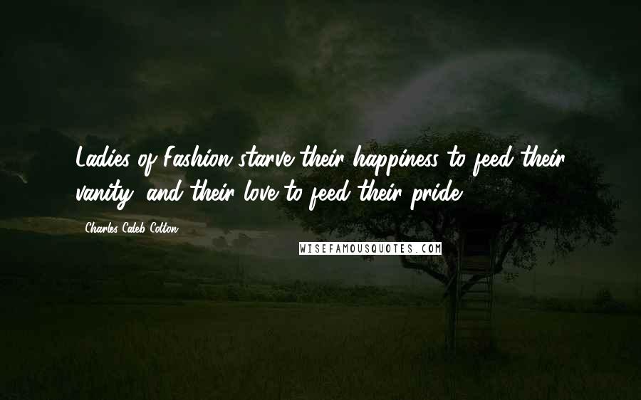 Charles Caleb Colton Quotes: Ladies of Fashion starve their happiness to feed their vanity, and their love to feed their pride.