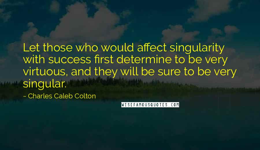 Charles Caleb Colton Quotes: Let those who would affect singularity with success first determine to be very virtuous, and they will be sure to be very singular.