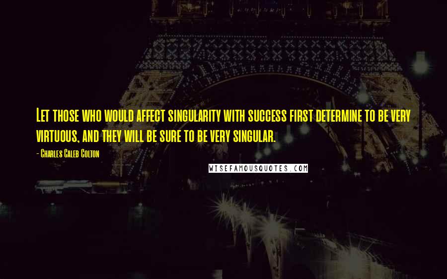 Charles Caleb Colton Quotes: Let those who would affect singularity with success first determine to be very virtuous, and they will be sure to be very singular.