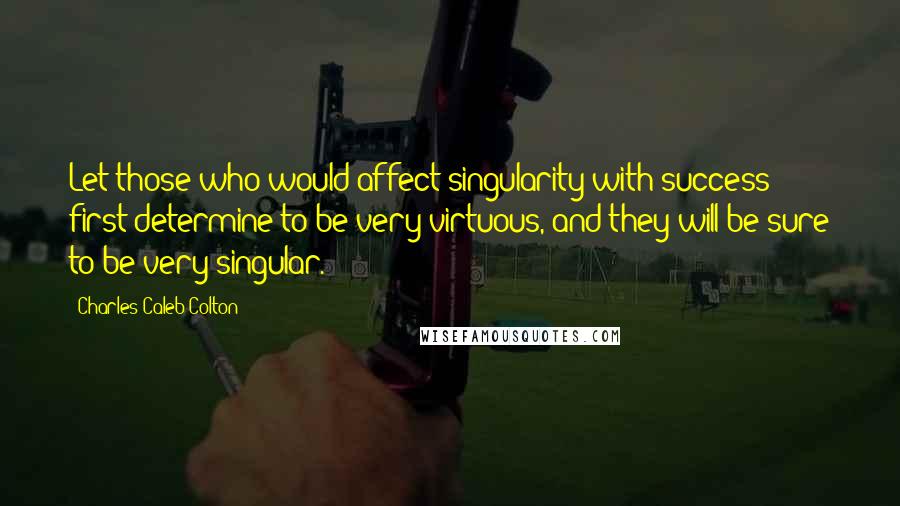 Charles Caleb Colton Quotes: Let those who would affect singularity with success first determine to be very virtuous, and they will be sure to be very singular.