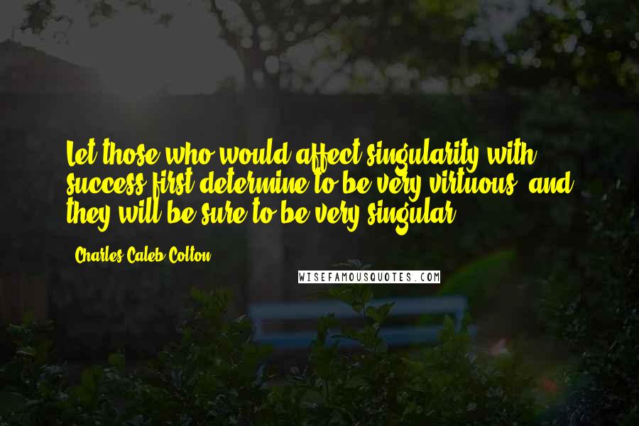 Charles Caleb Colton Quotes: Let those who would affect singularity with success first determine to be very virtuous, and they will be sure to be very singular.