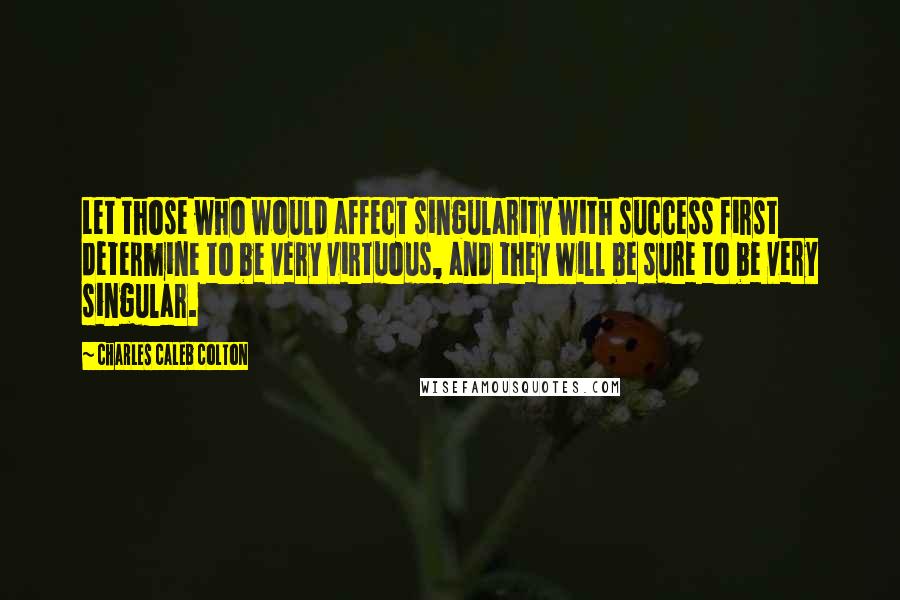 Charles Caleb Colton Quotes: Let those who would affect singularity with success first determine to be very virtuous, and they will be sure to be very singular.