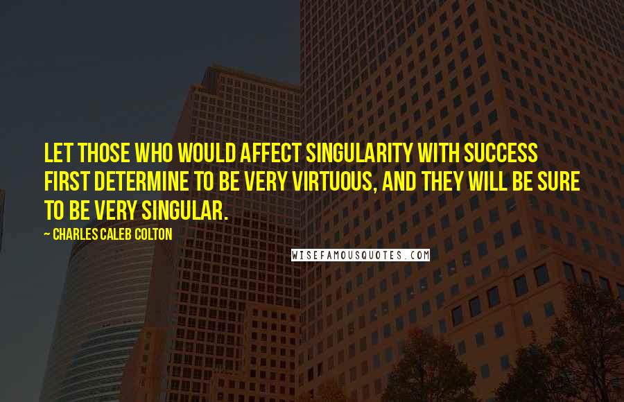 Charles Caleb Colton Quotes: Let those who would affect singularity with success first determine to be very virtuous, and they will be sure to be very singular.