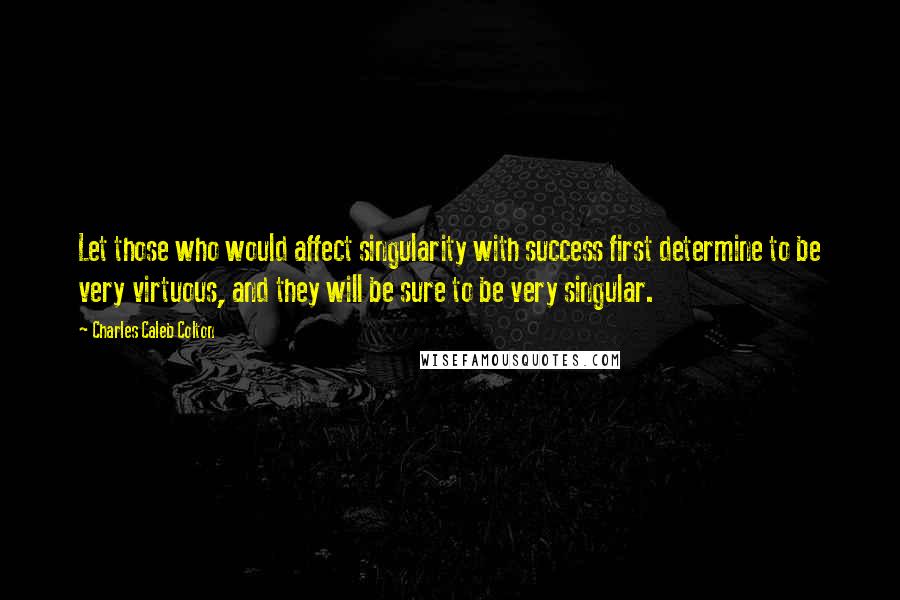 Charles Caleb Colton Quotes: Let those who would affect singularity with success first determine to be very virtuous, and they will be sure to be very singular.