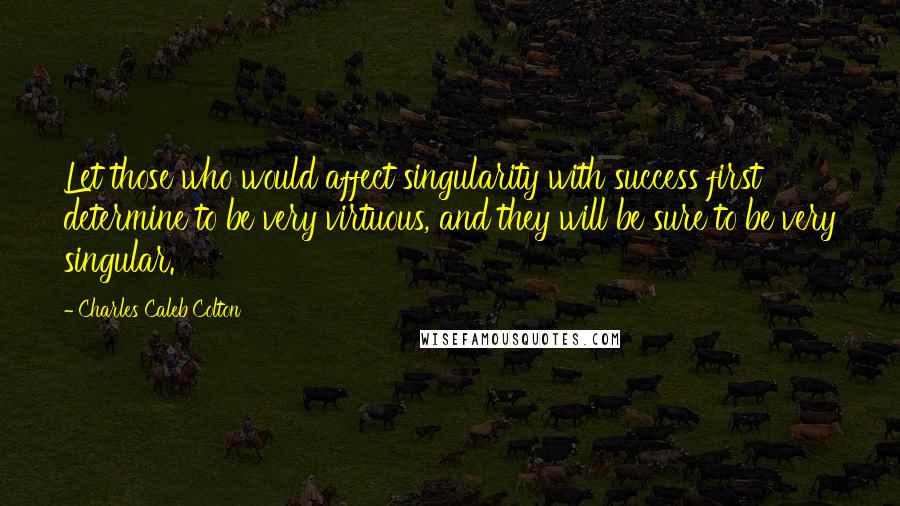 Charles Caleb Colton Quotes: Let those who would affect singularity with success first determine to be very virtuous, and they will be sure to be very singular.