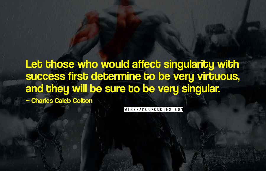 Charles Caleb Colton Quotes: Let those who would affect singularity with success first determine to be very virtuous, and they will be sure to be very singular.