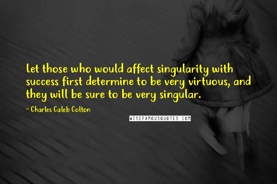 Charles Caleb Colton Quotes: Let those who would affect singularity with success first determine to be very virtuous, and they will be sure to be very singular.