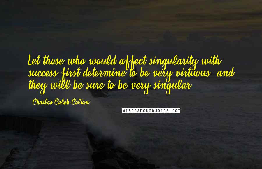Charles Caleb Colton Quotes: Let those who would affect singularity with success first determine to be very virtuous, and they will be sure to be very singular.