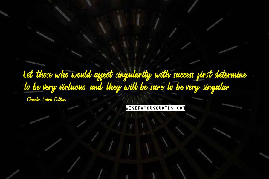 Charles Caleb Colton Quotes: Let those who would affect singularity with success first determine to be very virtuous, and they will be sure to be very singular.