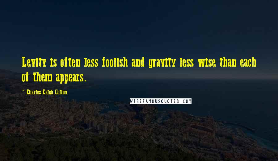 Charles Caleb Colton Quotes: Levity is often less foolish and gravity less wise than each of them appears.