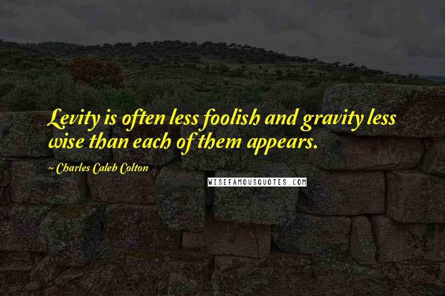 Charles Caleb Colton Quotes: Levity is often less foolish and gravity less wise than each of them appears.